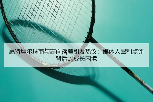 惠特摩尔球商与志向落差引发热议：媒体人犀利点评背后的成长困境