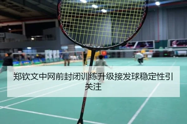 郑钦文中网前封闭训练升级接发球稳定性引关注