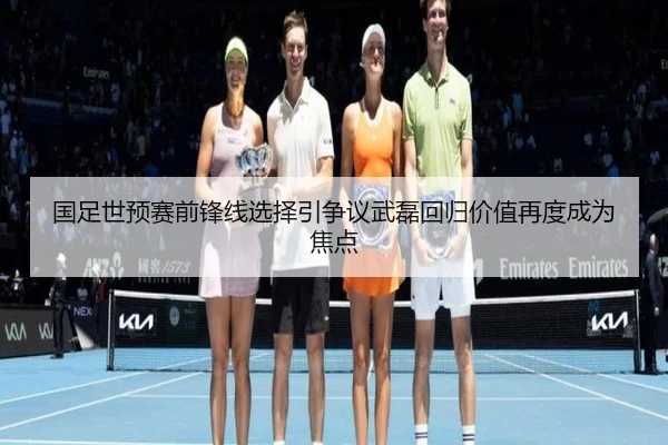 国足世预赛前锋线选择引争议武磊回归价值再度成为焦点